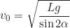 \begin{equation*}v_0 = \sqrt{\frac{Lg}{\sin 2\alpha}}\end{equation*}