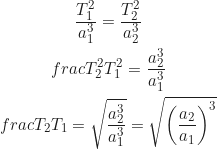 Rendered by QuickLaTeX.com \begin{gather*} \frac{T_1^2}{a_1^3} = \frac{T_2^2}{a_2^3} \\frac{T_2^2}{T_1^2} = \frac{a_2^3}{a_1^3} \\frac{T_2}{T_1} = \sqrt{\frac{a_2^3}{a_1^3}} = \sqrt{\left(\frac{a_2}{a_1}\right)^3}\end{gather*}
