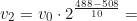 \begin{equation*} v_2 = v_0 \cdot 2^{\frac{488 - 508}{10}} =\end{equation*}