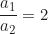 \begin{equation*}\frac{a_1}{a_2} = 2\end{equation*}