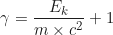\begin{equation*}\gamma = \frac{E_k}{m \times c^2} + 1\end{equation*}