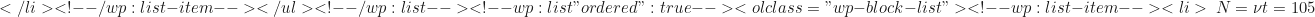 \begin{equation*}</li> <!-- /wp:list-item --></ul> <!-- /wp:list --> <!-- wp:list {"ordered":true} --> <ol class="wp-block-list"><!-- wp:list-item --> <li>\ N = \nu t = 105\end{equation*}