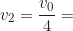 \begin{equation*} v_2 = \frac{v_0}{4} =\end{equation*}
