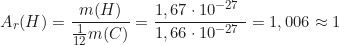 \begin{equation*} A_r(H) = \frac{m(H)}{\frac{1}{12}m(C)} = \frac{1,67 \cdot 10^{-27} \text{ кг}}{1,66 \cdot 10^{-27} \text{ кг}} = 1,006 \approx 1\end{equation*}