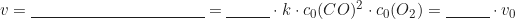 \begin{equation*} v = \underline{\hspace{4cm}} = \underline{\hspace{1cm}} \cdot k \cdot c_0(CO)^2 \cdot c_0(O_2) = \underline{\hspace{1cm}} \cdot v_0\end{equation*}