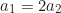 \begin{equation*}a_1 = 2a_2\end{equation*}