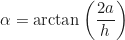 \begin{equation*}\alpha = \arctan \left( \frac{2a}{h} \right)\end{equation*}